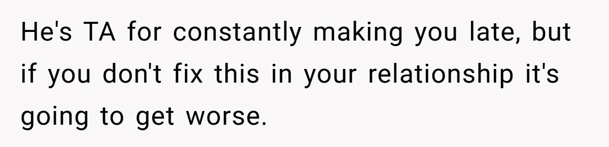 He's TA for constantly making you late, but if you don't fix this in your relationship it's going to get worse.