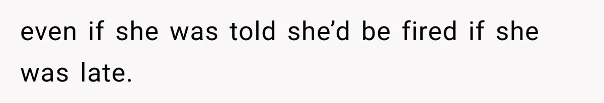 even if she was told she’d be fired if she was late.