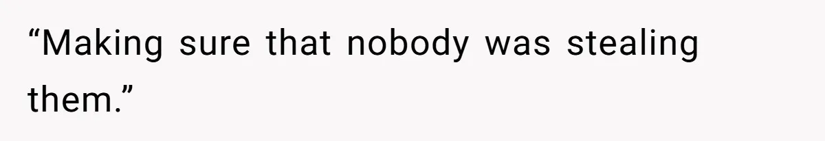 “Making sure that nobody was stealing them.”