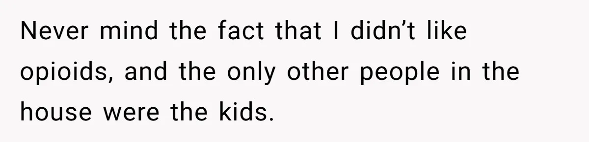 Never mind the fact that I didn’t like opioids, and the only other people in the house were the kids.