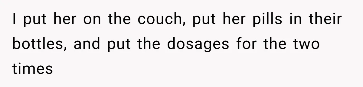 I put her on the couch, put her pills in their bottles, and put the dosages for the two times