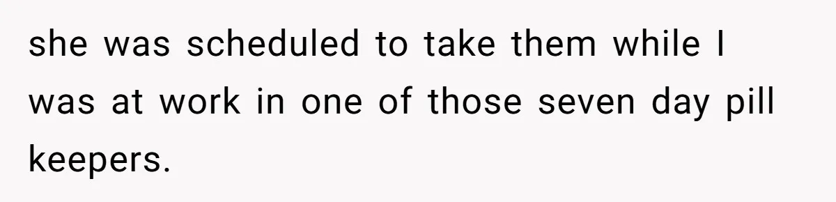 she was scheduled to take them while I was at work in one of those seven day pill keepers.