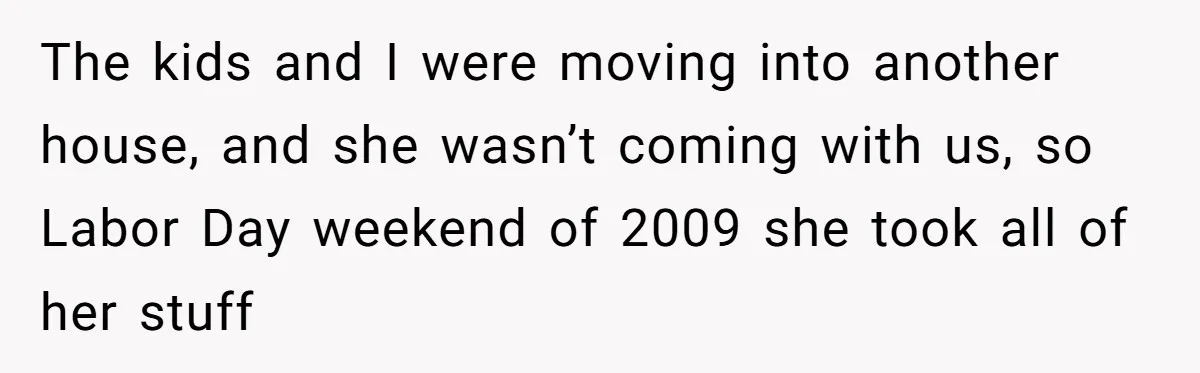 The kids and I were moving into another house, and she wasn’t coming with us, so Labor Day weekend of 2009 she took all of her stuff