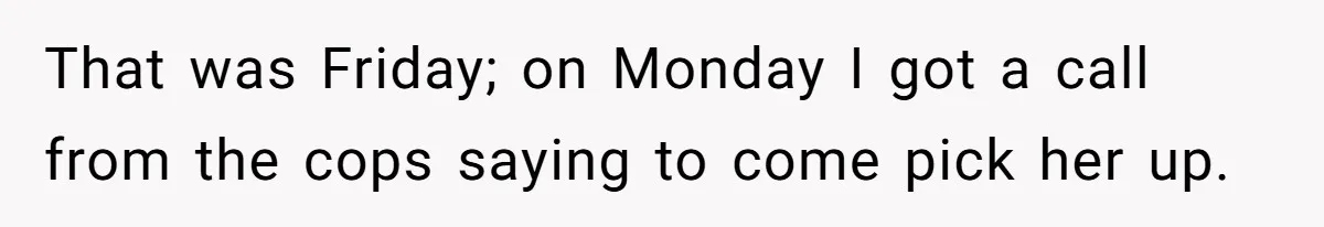 That was Friday; on Monday I got a call from the cops saying to come pick her up.