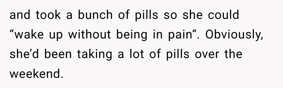 and took a bunch of pills so she could “wake up without being in pain“. Obviously, she’d been taking a lot of pills over the weekend.