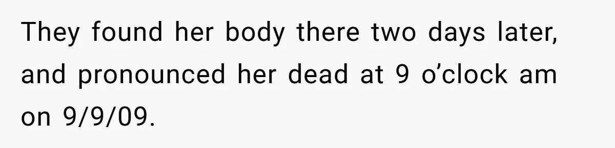 They found her body there two days later, and pronounced her dead at 9 o’clock am on 9/9/09.