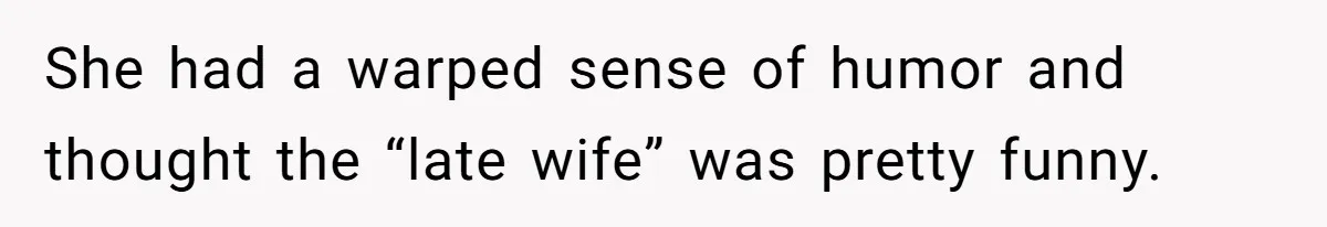 She had a warped sense of humor and thought the “late wife” was pretty funny.