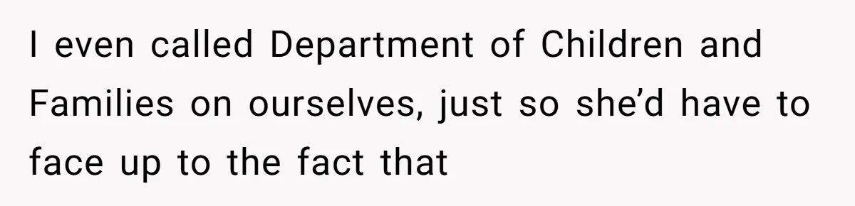 I even called Department of Children and Families on ourselves, just so she’d have to face up to the fact that