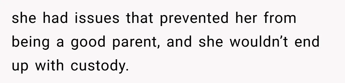 she had issues that prevented her from being a good parent, and she wouldn’t end up with custody.