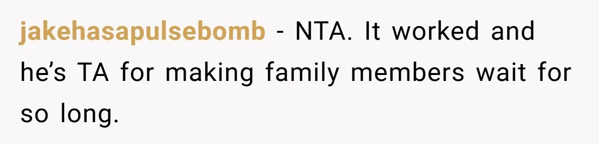 jakehasapulsebomb − NTA. It worked and he’s TA for making family members wait for so long.