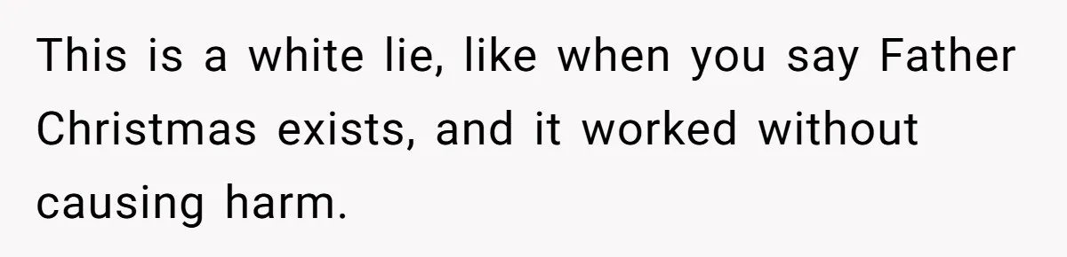 This is a white lie, like when you say Father Christmas exists, and it worked without causing harm.