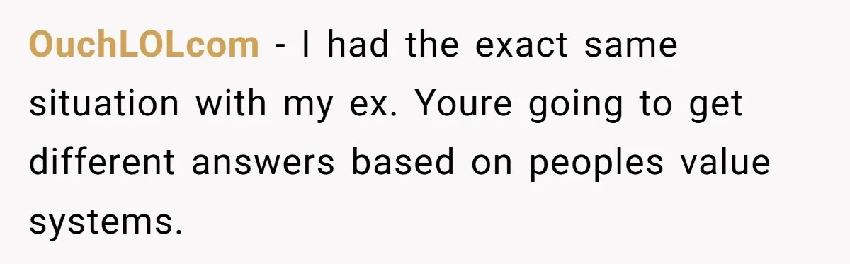 OuchLOLcom − I had the exact same situation with my ex. Youre going to get different answers based on peoples value systems.