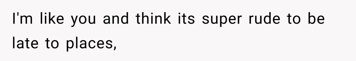 I'm like you and think its super rude to be late to places,