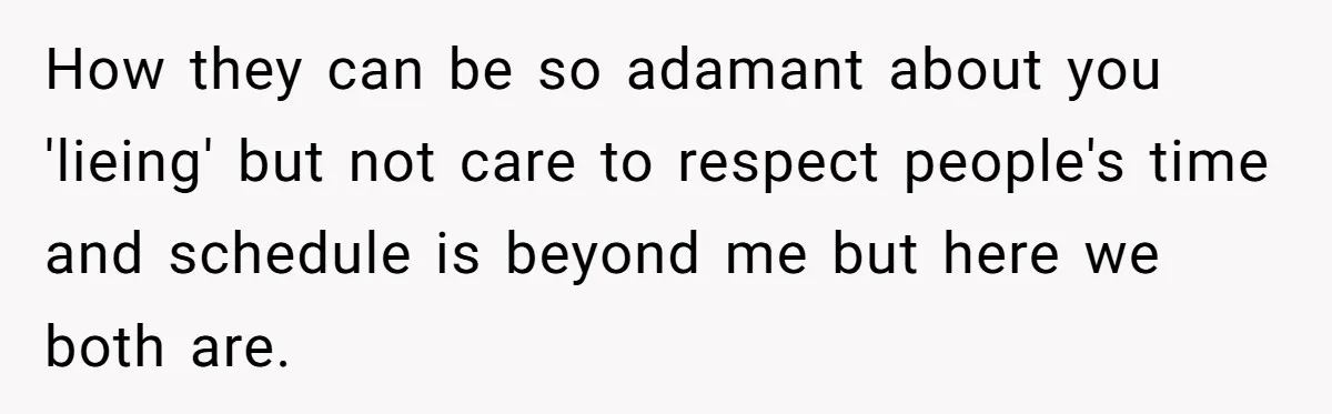 How they can be so adamant about you 'lieing' but not care to respect people's time and schedule is beyond me but here we both are.