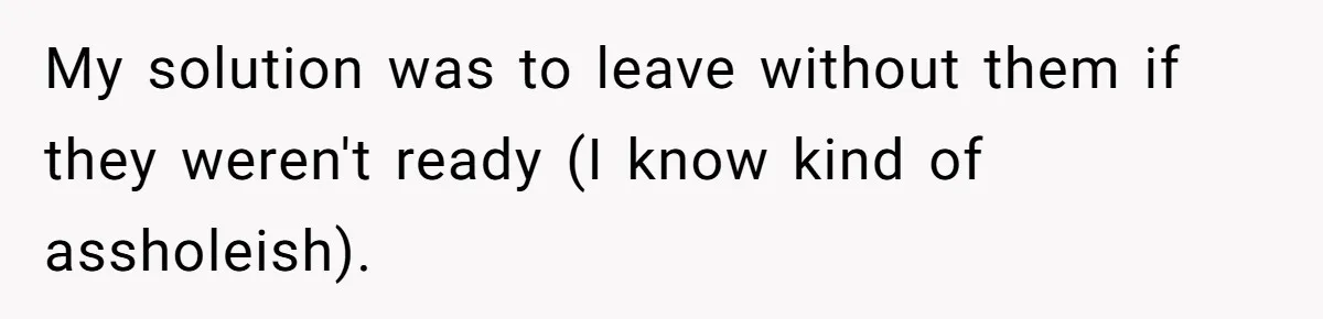 My solution was to leave without them if they weren't ready (I know kind of assholeish).