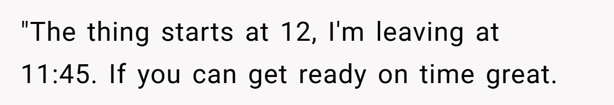 "The thing starts at 12, I'm leaving at 11:45. If you can get ready on time great.