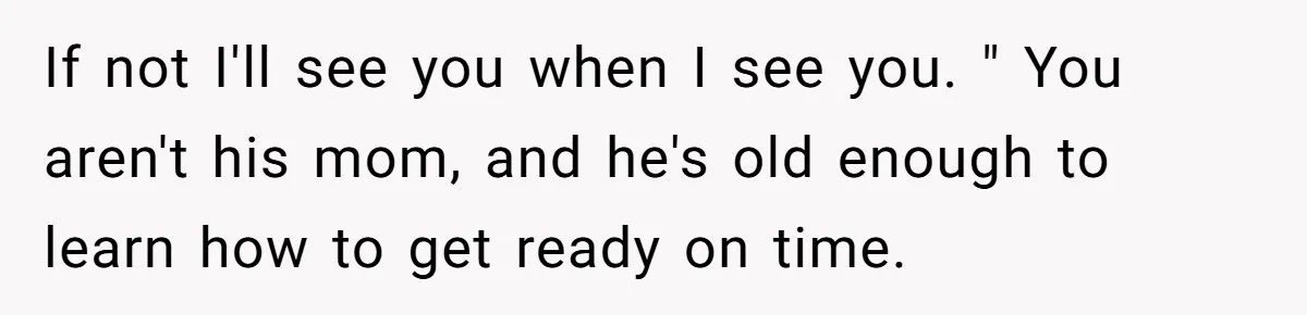 If not I'll see you when I see you. " You aren't his mom, and he's old enough to learn how to get ready on time.