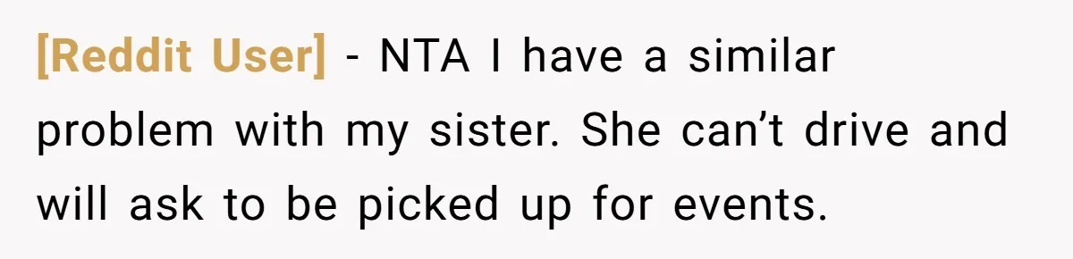[Reddit User] − NTA I have a similar problem with my sister. She can’t drive and will ask to be picked up for events.