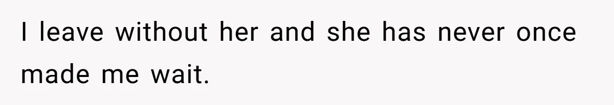 I leave without her and she has never once made me wait.