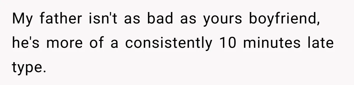 My father isn't as bad as yours boyfriend, he's more of a consistently 10 minutes late type.