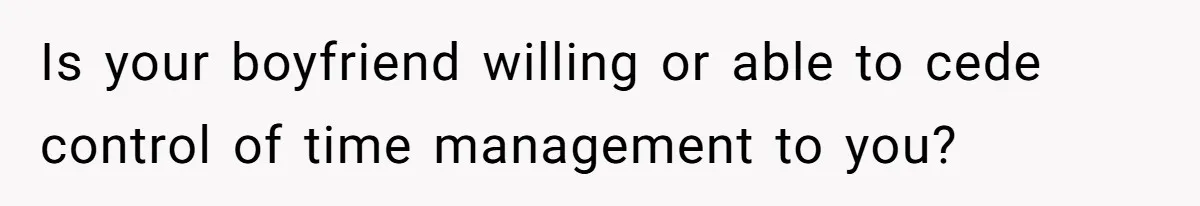 Is your boyfriend willing or able to cede control of time management to you?