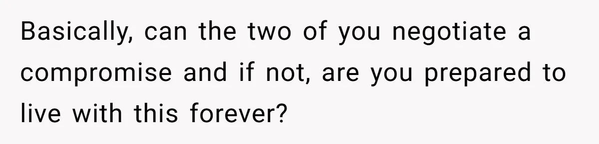 Basically, can the two of you negotiate a compromise and if not, are you prepared to live with this forever?