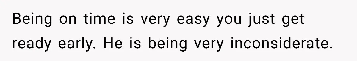 Being on time is very easy you just get ready early. He is being very inconsiderate.
