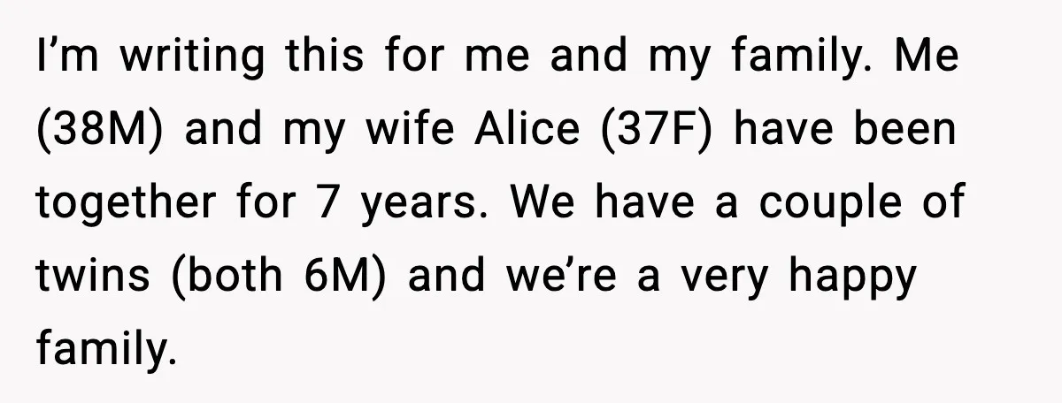 I’m writing this for me and my family. Me (38M) and my wife Alice (37F) have been together for 7 years. We have a couple of twins (both 6M) and...