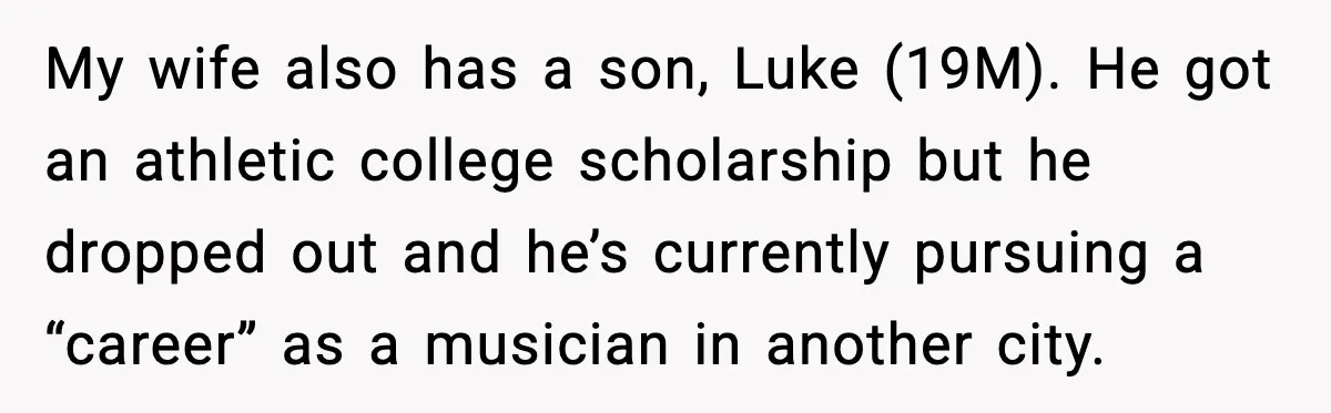 My wife also has a son, Luke (19M). He got an athletic college scholarship but he dropped out and he’s currently pursuing a “career” as a musician in another city.