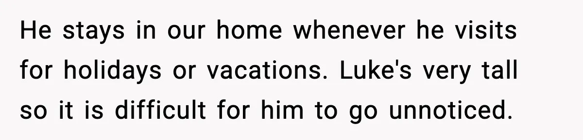 He stays in our home whenever he visits for holidays or vacations. Luke's very tall so it is difficult for him to go unnoticed.