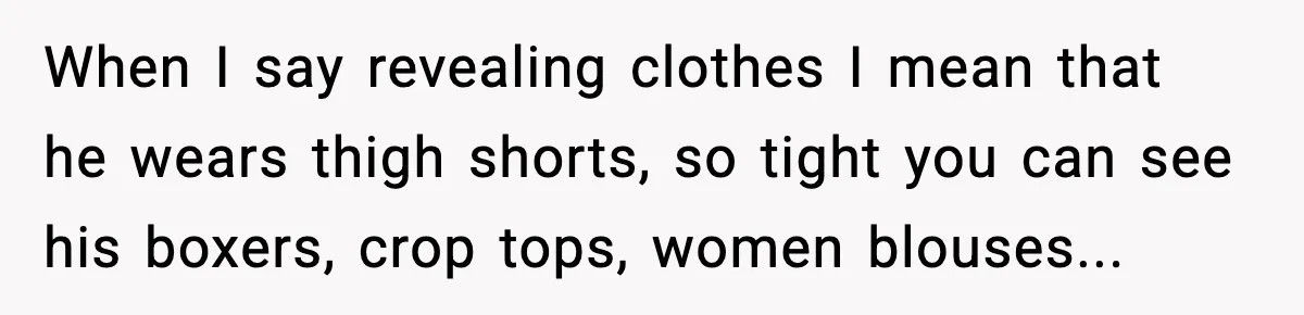 When I say revealing clothes I mean that he wears thigh shorts, so tight you can see his boxers, crop tops, women blouses...