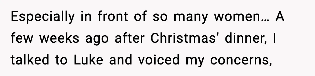 Especially in front of so many women… A few weeks ago after Christmas’ dinner, I talked to Luke and voiced my concerns,