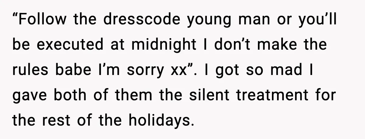 “Follow the dresscode young man or you’ll be executed at midnight I don’t make the rules babe I’m sorry xx”. I got so mad I gave both of them the...