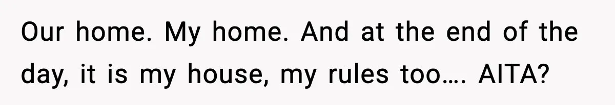 Our home. My home. And at the end of the day, it is my house, my rules too…. AITA?