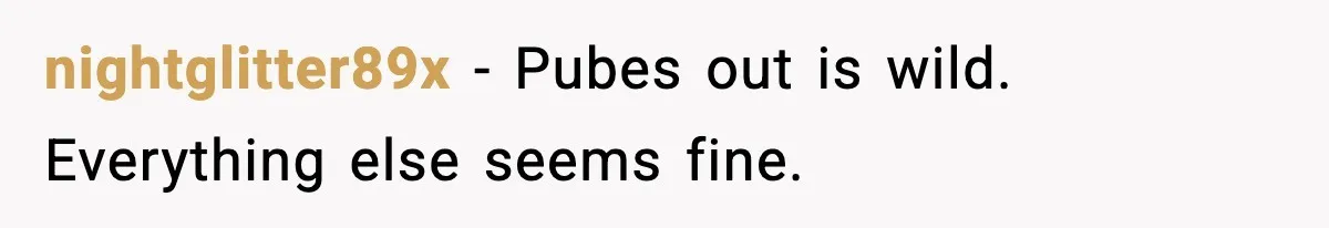 nightglitter89x - Pubes out is wild. Everything else seems fine.