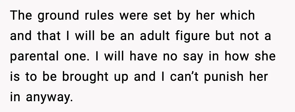 The ground rules were set by her which and that I will be an adult figure but not a parental one. I will have no say in how she is...