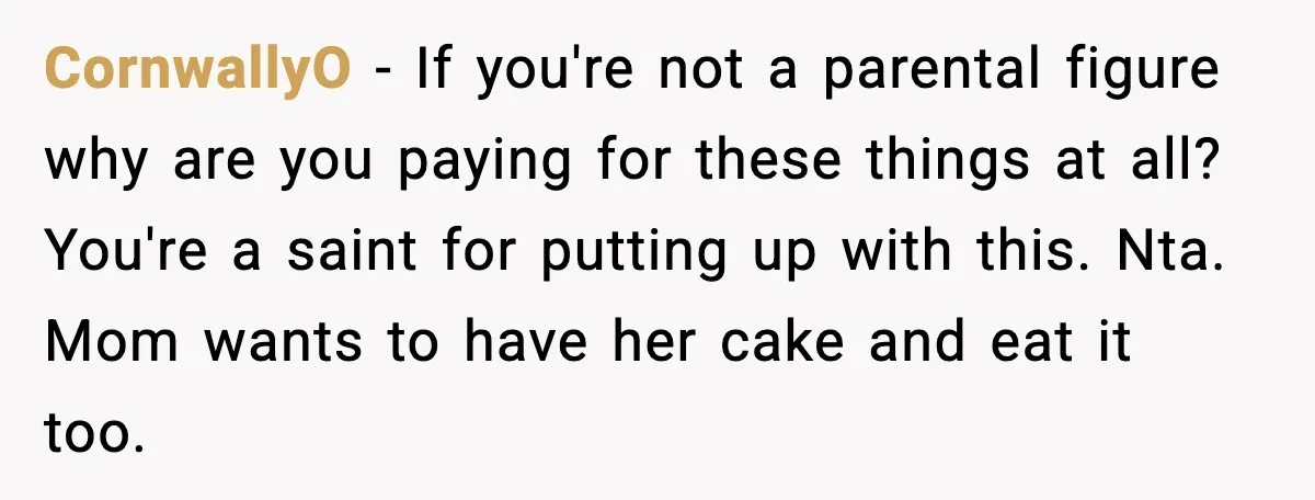 CornwallyO - If you're not a parental figure why are you paying for these things at all? You're a saint for putting up with this. Nta. Mom wants to have...