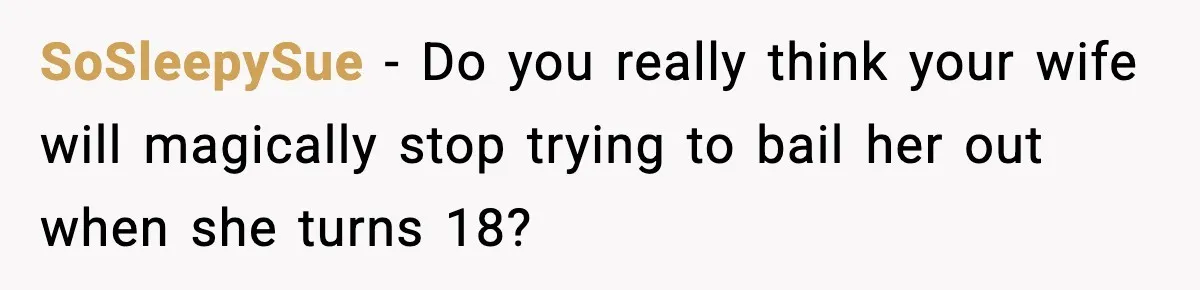 SoSleepySue - Do you really think your wife will magically stop trying to bail her out when she turns 18?