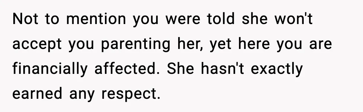 Not to mention you were told she won't accept you parenting her, yet here you are financially affected. She hasn't exactly earned any respect.