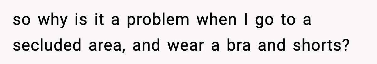 so why is it a problem when I go to a secluded area, and wear a bra and shorts?