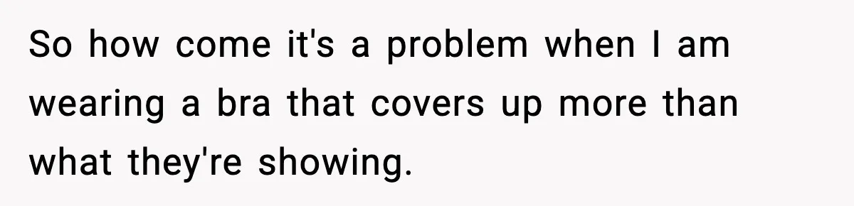 So how come it's a problem when I am wearing a bra that covers up more than what they're showing.