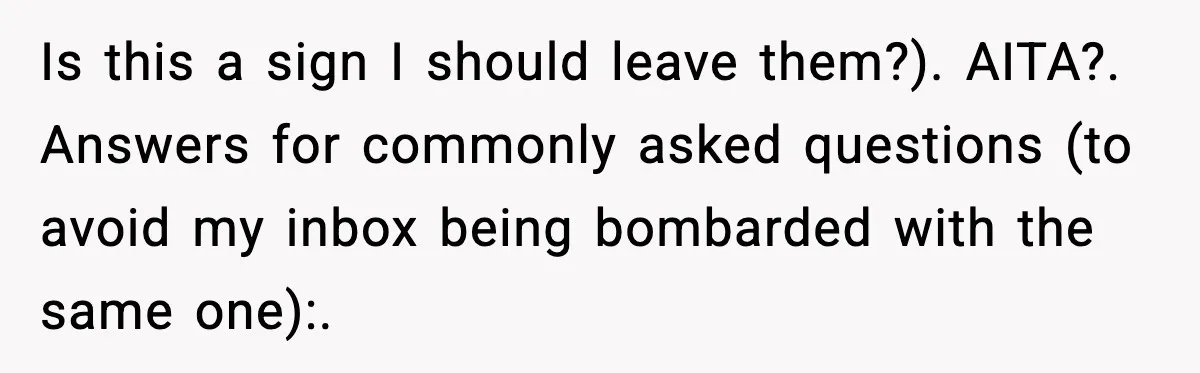 Is this a sign I should leave them?). AITA?. Answers for commonly asked questions (to avoid my inbox being bombarded with the same one):.