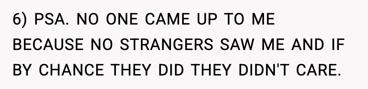 6) PSA. NO ONE CAME UP TO ME BECAUSE NO STRANGERS SAW ME AND IF BY CHANCE THEY DID THEY DIDN'T CARE.
