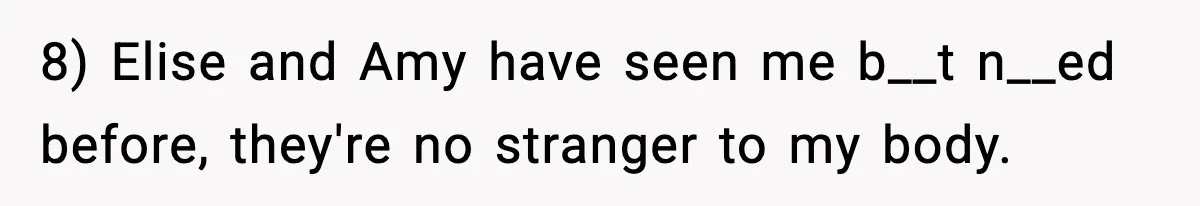 8) Elise and Amy have seen me b__t n__ed before, they're no stranger to my body.