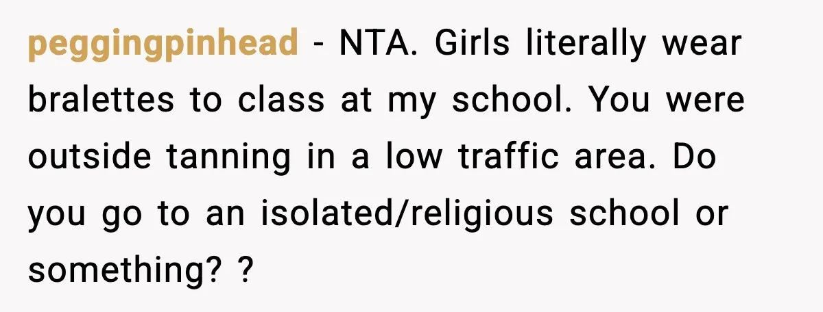 peggingpinhead - NTA. Girls literally wear bralettes to class at my school. You were outside tanning in a low traffic area. Do you go to an isolated/religious school or something?...