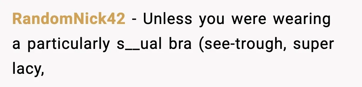 RandomNick42 - Unless you were wearing a particularly s__ual bra (see-trough, super lacy,