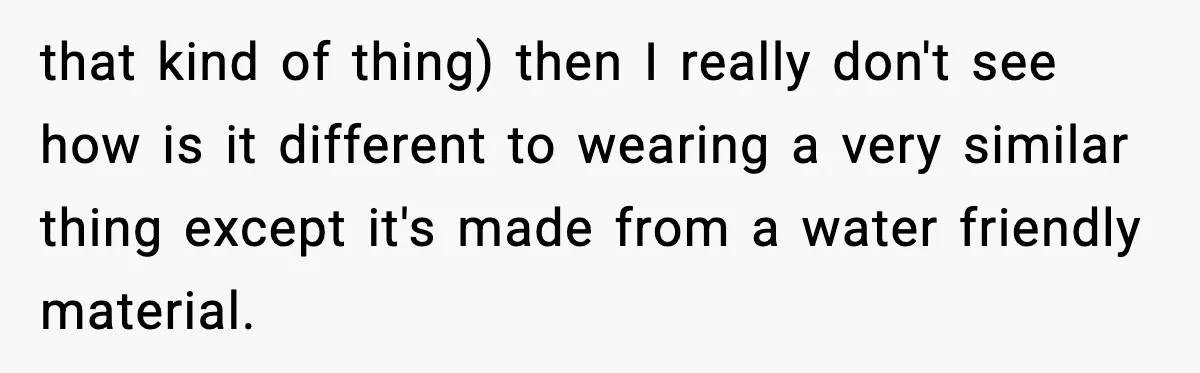 that kind of thing) then I really don't see how is it different to wearing a very similar thing except it's made from a water friendly material.