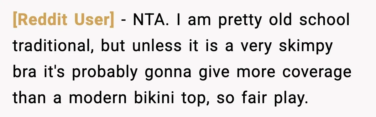 [Reddit User] - NTA. I am pretty old school traditional, but unless it is a very skimpy bra it's probably gonna give more coverage than a modern bikini top, so...