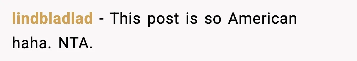 lindbladlad - This post is so American haha. NTA.