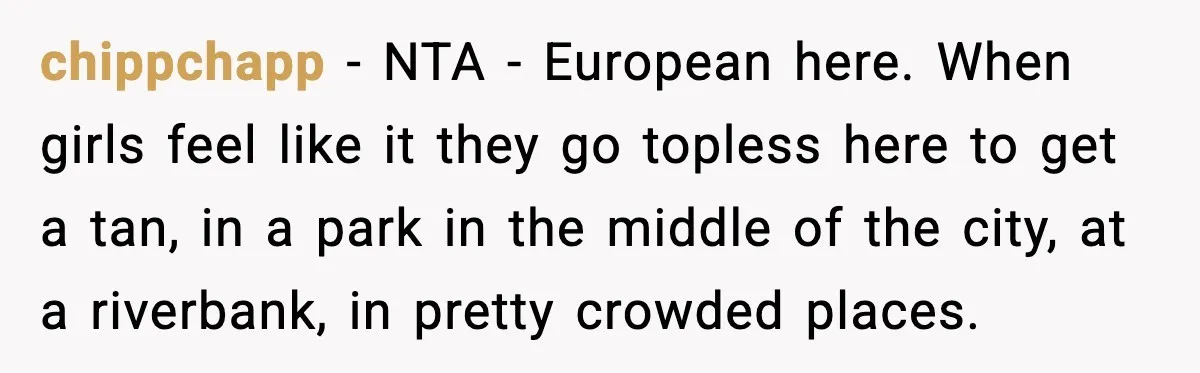 chippchapp - NTA - European here. When girls feel like it they go topless here to get a tan, in a park in the middle of the city, at a...